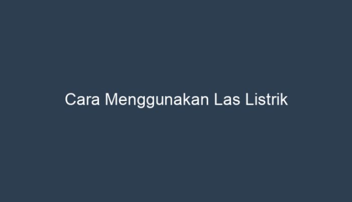 cara menggunakan las listrik