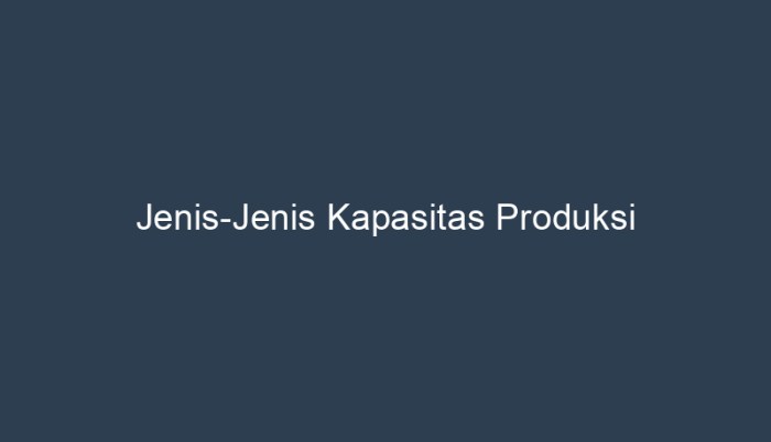 jenis jenis kapasitas produksi